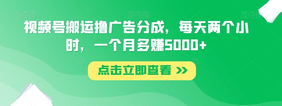 视频号搬运撸广告分成，每天两个小时，一个月多赚5000+-识享社