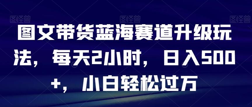图文带货蓝海赛道升级玩法,每天2小时,日入500+,小白轻松过万-识享社