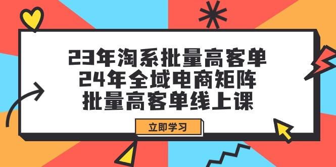 (9636期)23年淘系批量高客单+24年全域电商矩阵,批量高客单线上课(109节课)-识享社