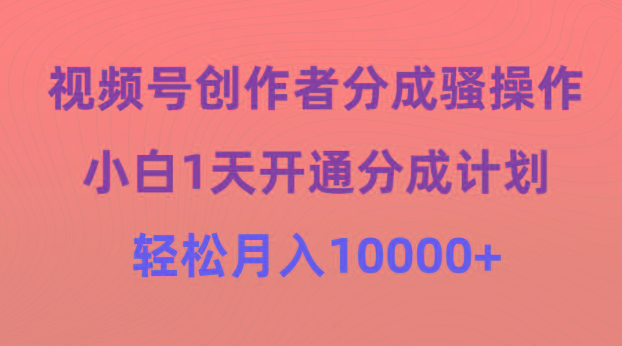 (9656期)视频号创作者分成骚操作，小白1天开通分成计划，轻松月入10000+ - 识享社-识享社
