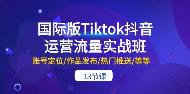 国际版Tiktok抖音运营流量实战班:账号定位/作品发布/热门推送/等等-13节-识享社