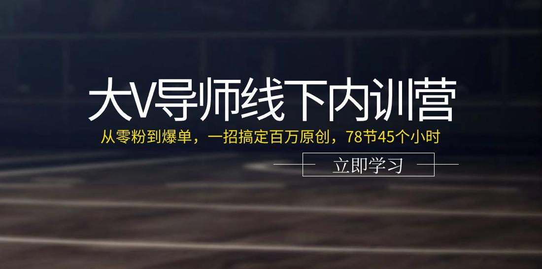 大V导师线下内训营：从零粉到爆单，一招搞定百万原创(78节45个小时) - 识享社-识享社