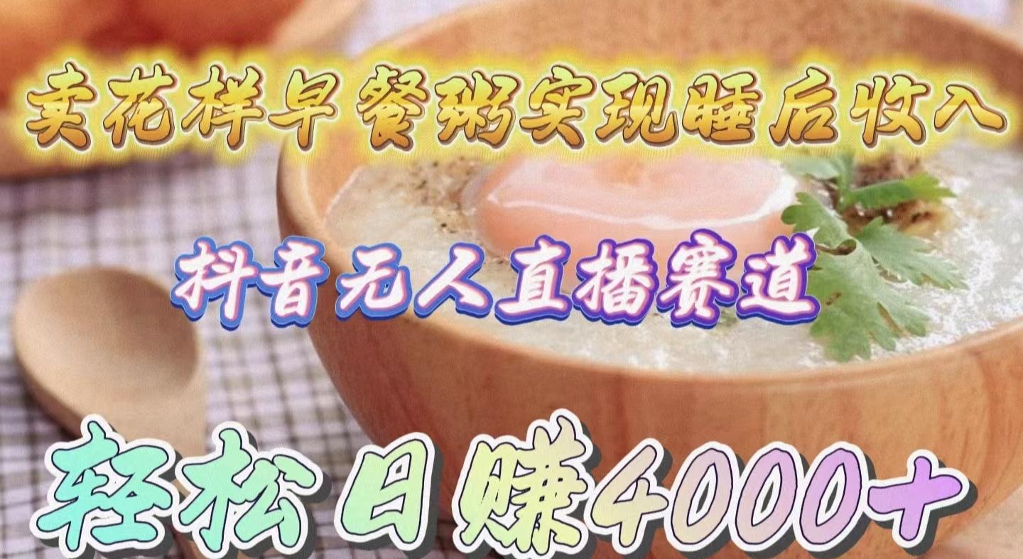 (9822期)卖花样早餐粥实现睡后收入！抖音无人直播新赛道，轻松日赚4000+ - 识享社-识享社