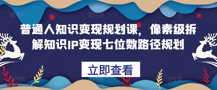 普通人知识变现规划课，像素级拆解知识IP变现七位数路径规划 - 识享社-识享社