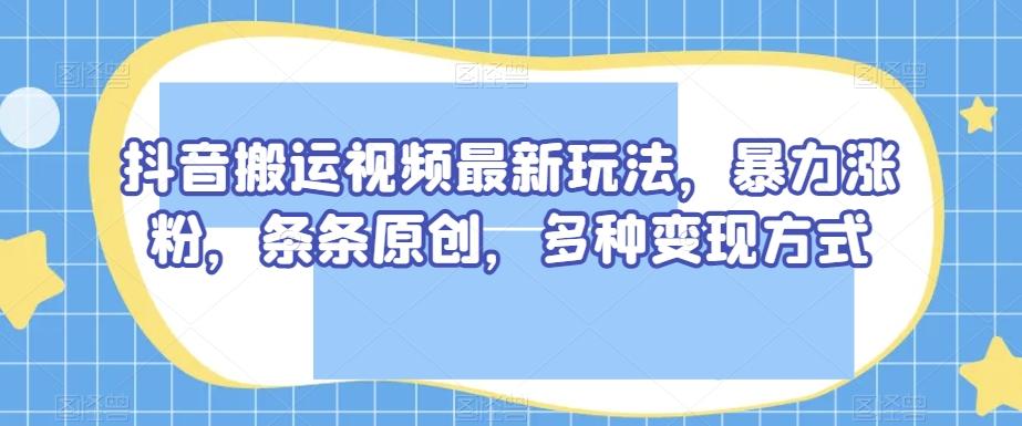 抖音搬运视频最新玩法，暴力涨粉，条条原创，多种变现方式【揭秘】 - 识享社-识享社