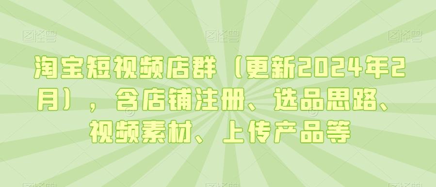 淘宝短视频店群(更新2024年2月),含店铺注册、选品思路、视频素材、上传产品等-识享社