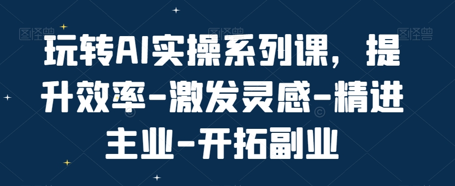 玩转AI实操系列课，提升效率-激发灵感-精进主业-开拓副业 - 识享社-识享社