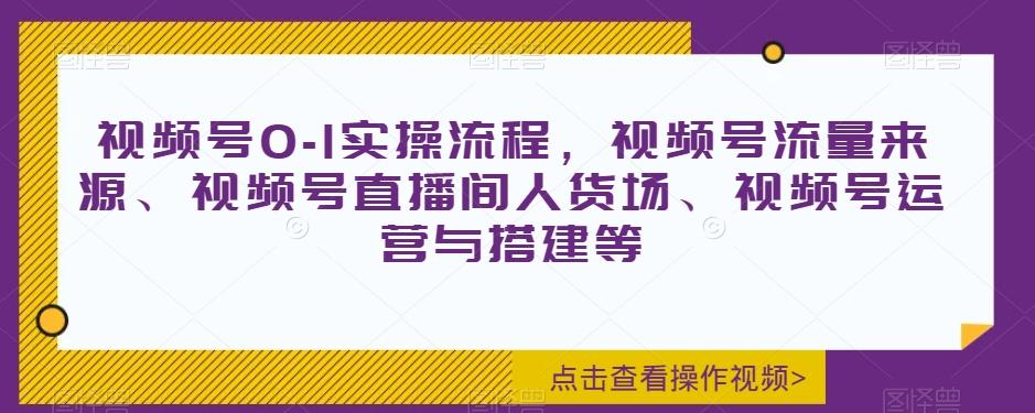 视频号0-1实操流程，视频号流量来源、视频号直播间人货场、视频号运营与搭建等-识享社