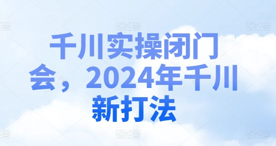 千川实操闭门会，2024年千川新打法 - 识享社-识享社