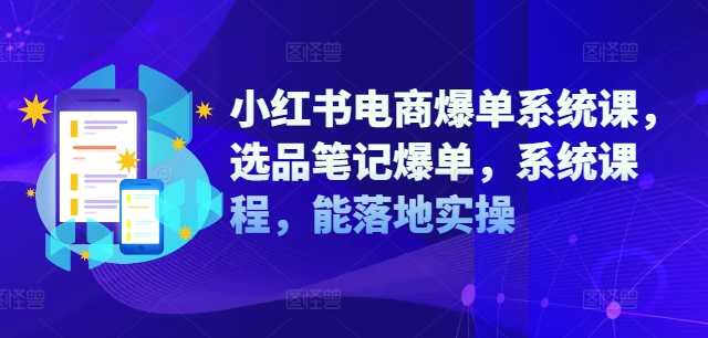 小红书电商爆单系统课,选品笔记爆单,系统课程,能落地实操-识享社