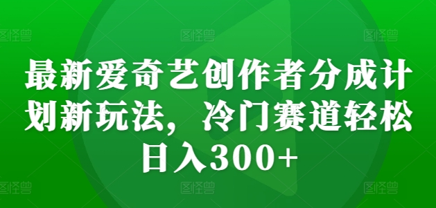 最新爱奇艺创作者分成计划新玩法，冷门赛道轻松日入300+【揭秘】 - 识享社-识享社