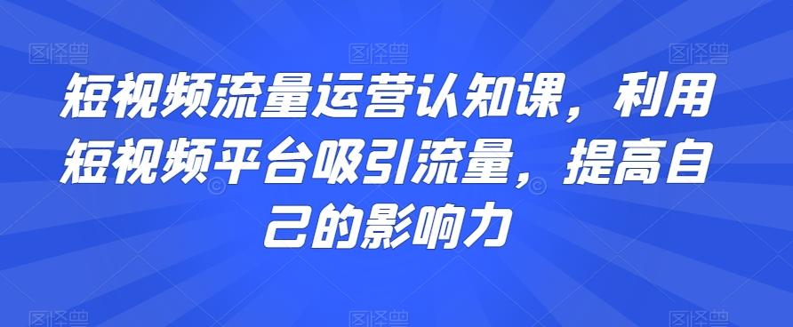 短视频流量运营认知课，利用短视频平台吸引流量，提高自己的影响力 - 识享社-识享社