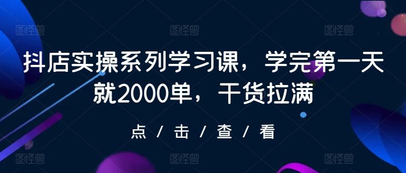 抖店实操系列学习课，学完第一天就2000单，干货拉满 - 识享社-识享社