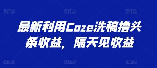 最新利用Coze洗稿撸头条收益，隔天见收益【揭秘】 - 识享社-识享社