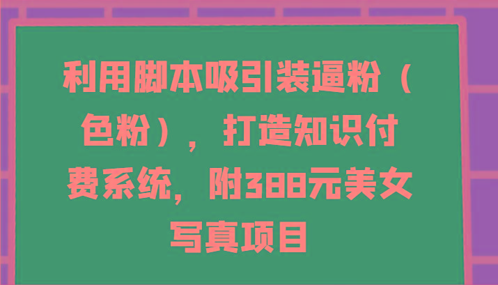利用脚本吸引装逼粉(色粉)，打造知识付费系统，附388元美女写真项目 - 识享社-识享社
