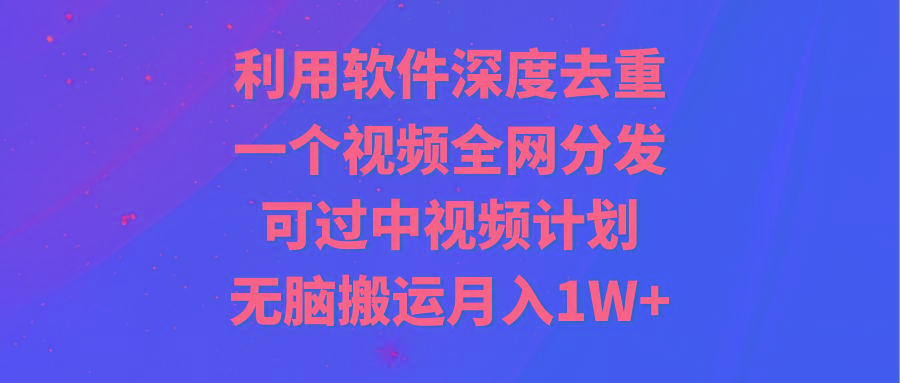 利用软件深度去重，一个视频全网分发，可过中视频计划，无脑搬运月入1W+ - 识享社-识享社