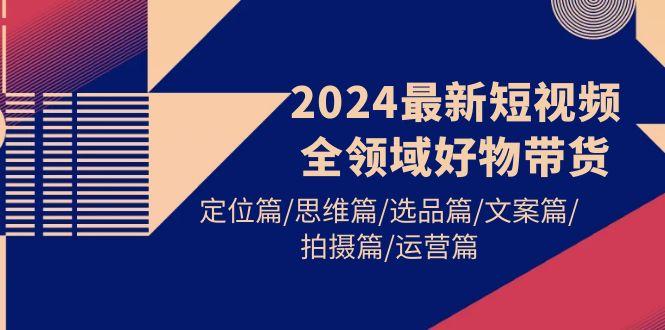 (9818期)2024最新短视频全领域好物带货 定位篇/思维篇/选品篇/文案篇/拍摄篇/运营篇 - 识享社-识享社