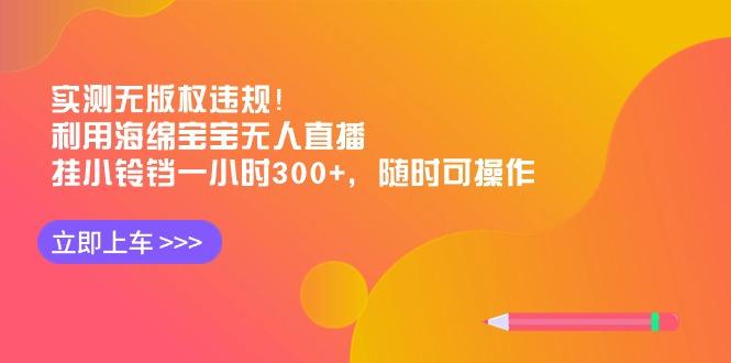 实测无版权违规！利用海绵宝宝无人直播，挂小铃铛一小时300+，随时可操作 - 识享社-识享社