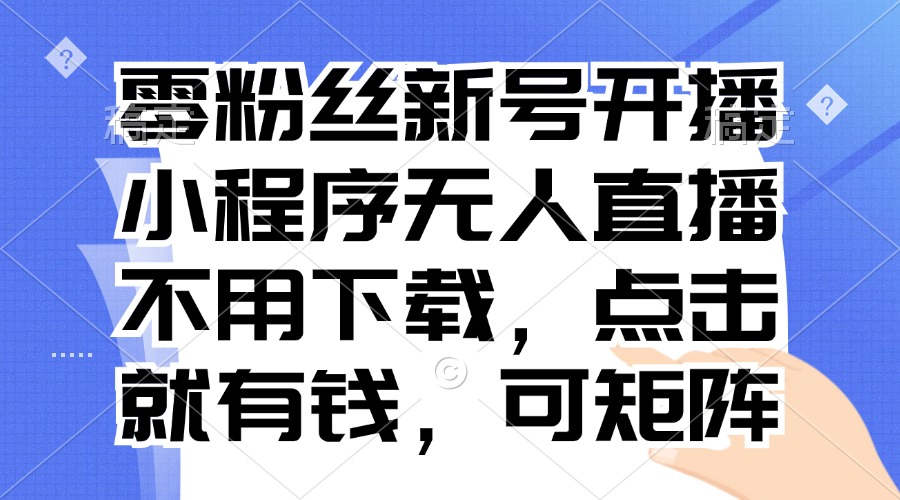 零粉丝新号开播 小程序无人直播，不用下载点击就有钱可矩阵 - 识享社-识享社