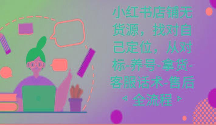 小红书店铺无货源课程，找对自己定位，从对标-养号-拿货-客服话术-售后全流程 - 识享社-识享社