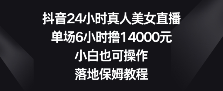 抖音24小时真人美女直播，单场6小时撸14000元，小白也可操作，落地保姆教程【揭秘】 - 识享社-识享社