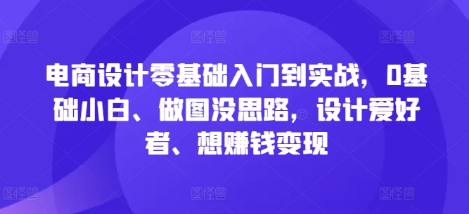 电商设计零基础入门到实战，0基础小白、做图没思路，设计爱好者、想赚钱变现 - 识享社-识享社