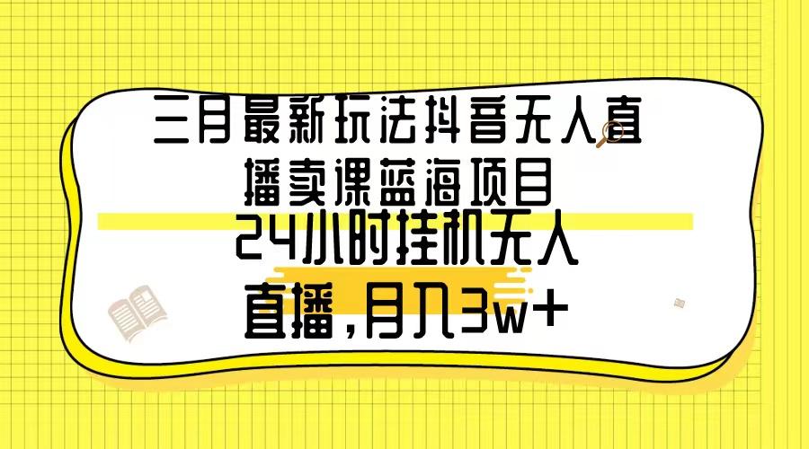 三月最新玩法抖音无人直播卖课蓝海项目，24小时无人直播，月入3w+ - 识享社-识享社