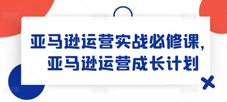 亚马逊运营实战必修课，亚马逊运营成长计划 - 识享社-识享社