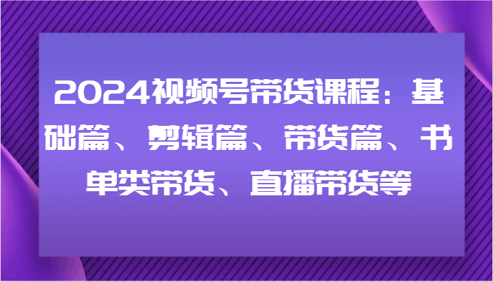 2024视频号带货课程：基础篇、剪辑篇、带货篇、书单类带货、直播带货等 - 识享社-识享社