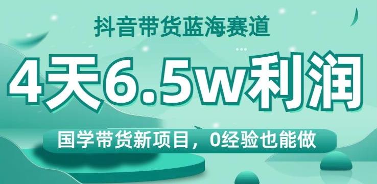 抖音带货蓝海赛道,国学带货新项目,0经验也能做,4天6.5w利润【揭秘】-识享社