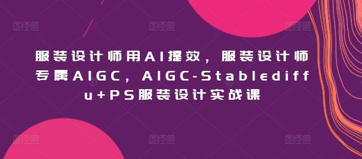 服装设计师用AI提效，服装设计师专属AIGC，AIGC-Stablediffu+PS服装设计实战课 - 识享社-识享社