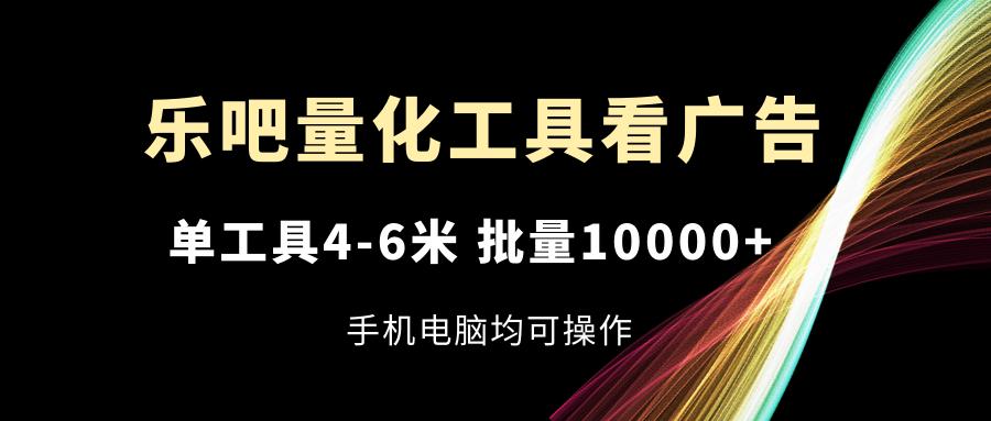 乐吧量化工具看广告,单工具4-6米,批量10000+,手机电脑均可操作-识享社