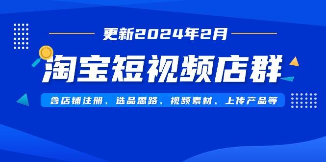 淘宝短视频店群(更新2024年2月)含店铺注册、选品思路、视频素材、上传...-识享社