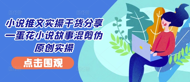 小说推文实操干货分享—蛋花小说故事混剪伪原创实操 - 识享社-识享社