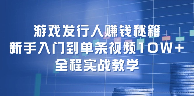 游戏发行人赚钱秘籍:新手入门到单条视频10W+,全程实战教学-识享社