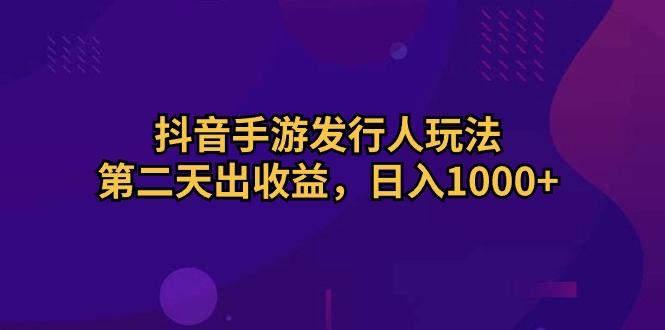 抖音手游发行人玩法，第二天出收益，日入1000+ - 识享社-识享社