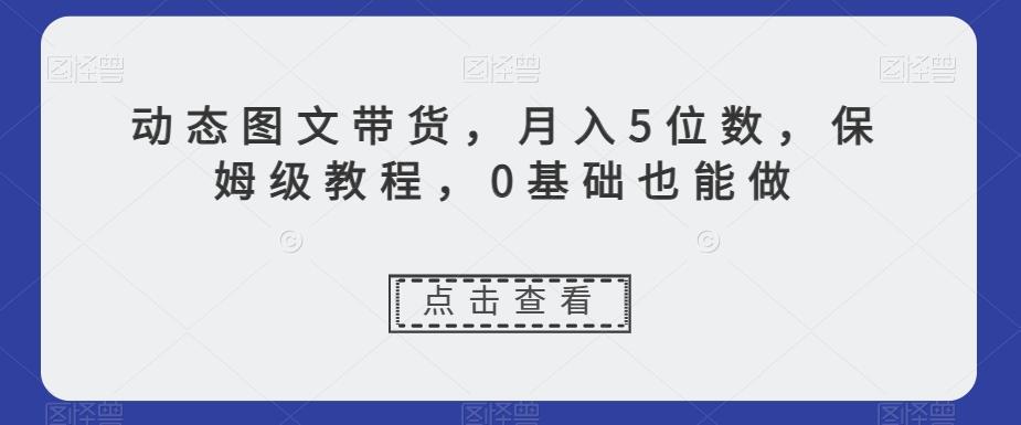 动态图文带货，月入5位数，保姆级教程，0基础也能做【揭秘】-识享社