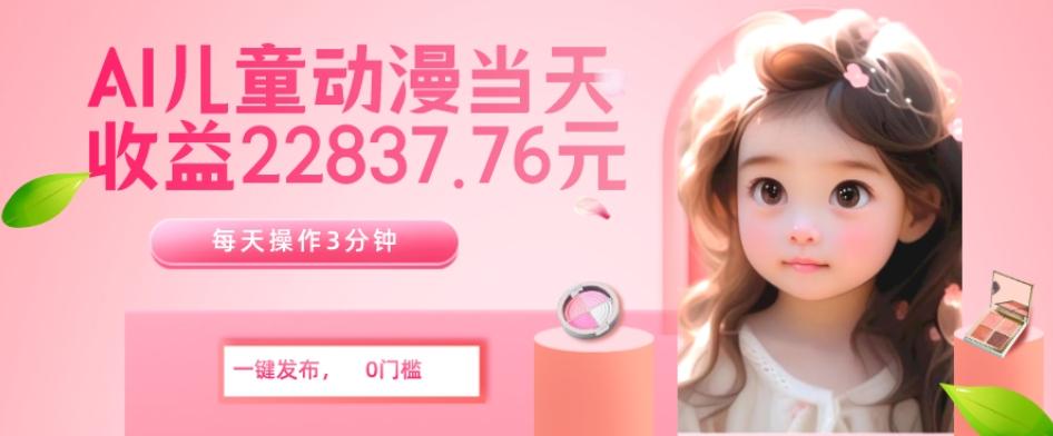 AI儿童动漫、当天收益22837.76元？每天仅需3分钟、无脑搬运、一键生成 - 识享社-识享社