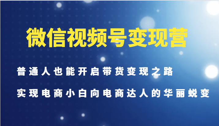 微信视频号变现营-普通人也能开启带货变现之路，实现电商小白向电商达人的华丽蜕变-识享社