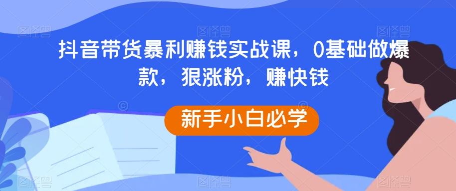 抖音带货暴利赚钱实战课,0基础做爆款,狠涨粉,赚快钱-识享社