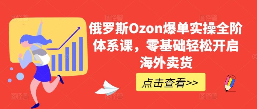 俄罗斯Ozon爆单实操全阶体系课，零基础轻松开启海外卖货 - 识享社-识享社