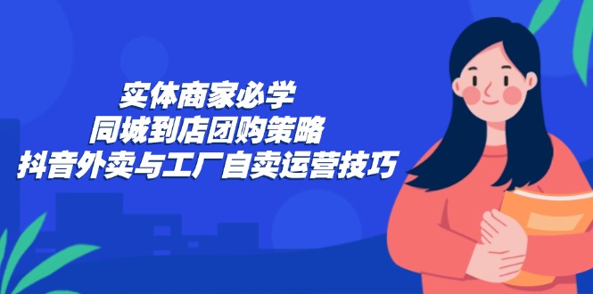 实体商家必学：同城到店团购策略：抖音外卖与工厂自卖运营技巧 - 识享社-识享社