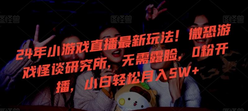 24年小游戏直播最新玩法！微恐游戏怪谈研究所，无需露脸，0粉开播，小白轻松月入5W+【揭秘】 - 识享社-识享社