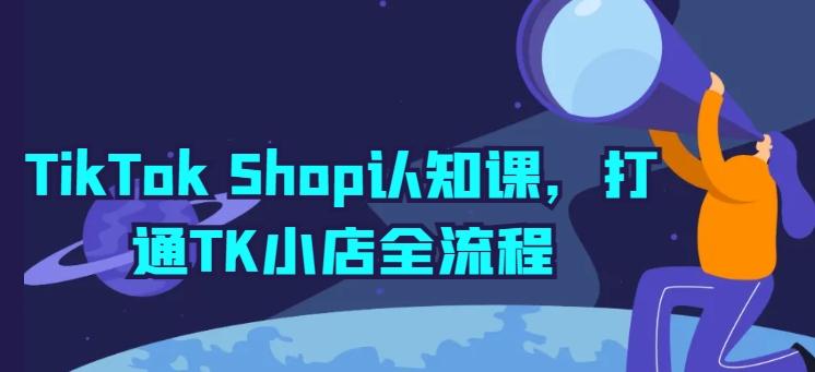 TikTok Shop认知课,打通TK小店全流程