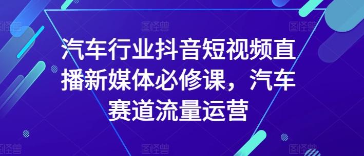 汽车行业抖音短视频直播新媒体必修课，汽车赛道流量运营-识享社
