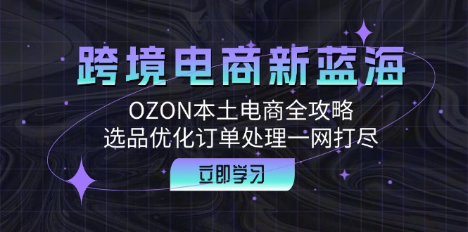 跨境电商新蓝海：OZON本土电商全攻略，选品优化订单处理一网打尽 - 识享社-识享社