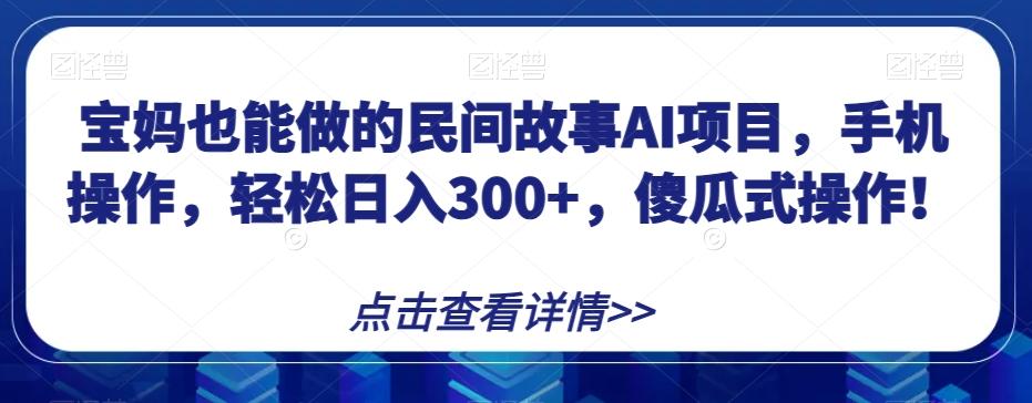 宝妈也能做的民间故事AI项目，手机操作，轻松日入300+，傻瓜式操作！【揭秘】 - 识享社-识享社