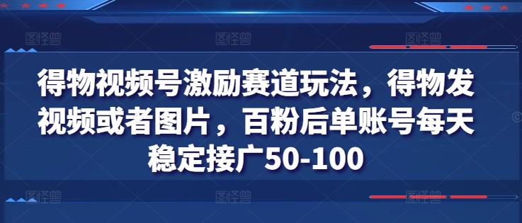 得物视频号激励赛道玩法，得物发视频或者图片，百粉后单账号每天稳定接广50-100 - 识享社-识享社