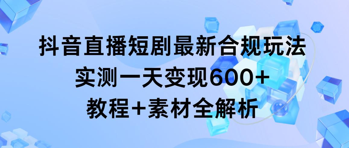 抖音直播短剧最新合规玩法，实测一天变现600+，教程+素材全解析 - 识享社-识享社
