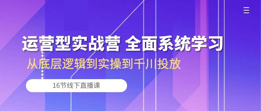 运营型实战营 全面系统学习-从底层逻辑到实操到千川投放(16节线下直播课 - 识享社-识享社